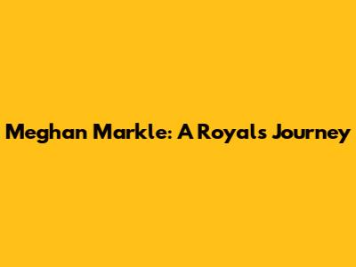 Meghan Markle: A Royal's Journey