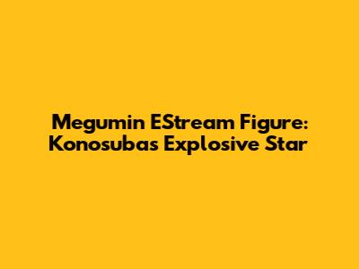 Megumin EStream Figure: Konosuba's Explosive Star
