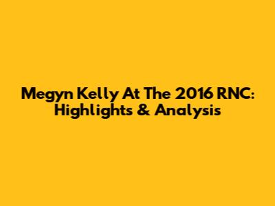 Megyn Kelly At The 2016 RNC: Highlights & Analysis