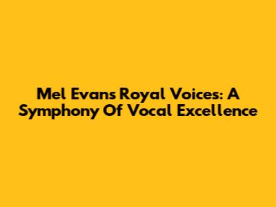 Mel Evans' Royal Voices: A Symphony Of Vocal Excellence