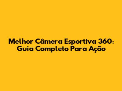 Melhor Câmera Esportiva 360: Guia Completo Para Ação