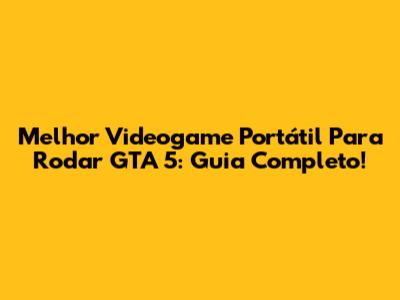 Melhor Videogame Portátil Para Rodar GTA 5: Guia Completo!