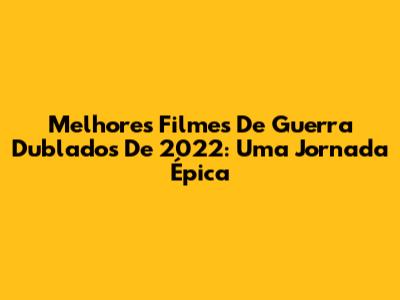 Melhores Filmes De Guerra Dublados De 2022: Uma Jornada Épica