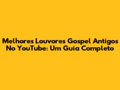 Melhores Louvores Gospel Antigos No YouTube: Um Guia Completo
