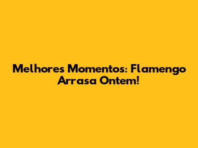 Melhores Momentos: Flamengo Arrasa Ontem!