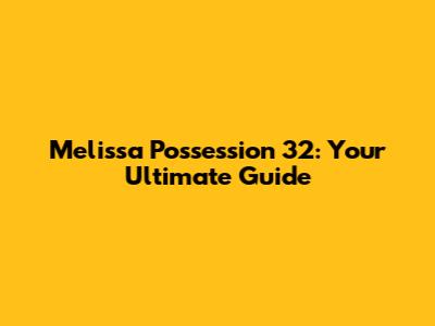 Melissa Possession 32: Your Ultimate Guide