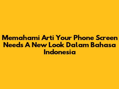 Memahami Arti 'Your Phone Screen Needs A New Look' Dalam Bahasa Indonesia