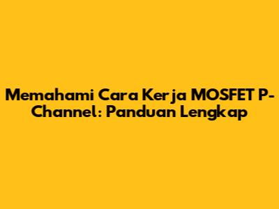 Memahami Cara Kerja MOSFET P-Channel: Panduan Lengkap