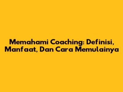 Memahami Coaching: Definisi, Manfaat, Dan Cara Memulainya