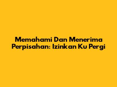 Memahami Dan Menerima Perpisahan: Izinkan Ku Pergi