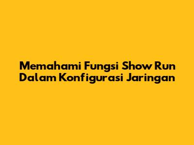 Memahami Fungsi 'Show Run' Dalam Konfigurasi Jaringan