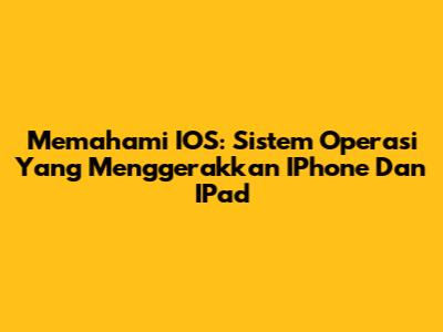 Memahami IOS: Sistem Operasi Yang Menggerakkan IPhone Dan IPad