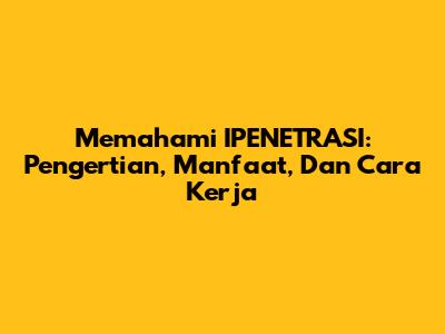 Memahami IPENETRASI: Pengertian, Manfaat, Dan Cara Kerja