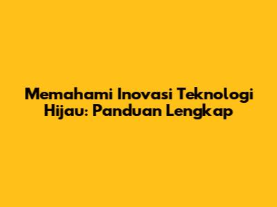 Memahami Inovasi Teknologi Hijau: Panduan Lengkap