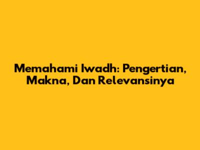 Memahami Iwadh: Pengertian, Makna, Dan Relevansinya