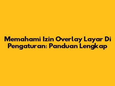 Memahami Izin Overlay Layar Di Pengaturan: Panduan Lengkap