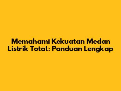 Memahami Kekuatan Medan Listrik Total: Panduan Lengkap