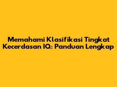 Memahami Klasifikasi Tingkat Kecerdasan IQ: Panduan Lengkap