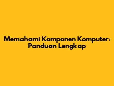 Memahami Komponen Komputer: Panduan Lengkap