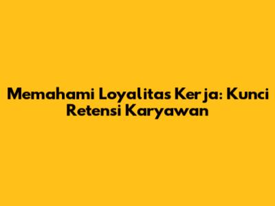 Memahami Loyalitas Kerja: Kunci Retensi Karyawan