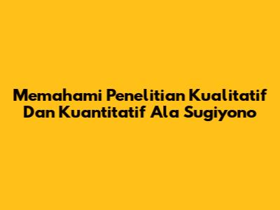Memahami Penelitian Kualitatif Dan Kuantitatif Ala Sugiyono