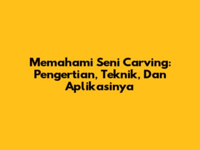 Memahami Seni Carving: Pengertian, Teknik, Dan Aplikasinya