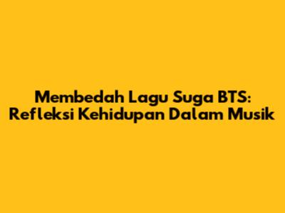 Membedah Lagu Suga BTS: Refleksi Kehidupan Dalam Musik