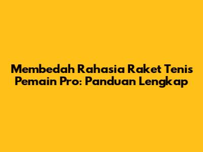 Membedah Rahasia Raket Tenis Pemain Pro: Panduan Lengkap