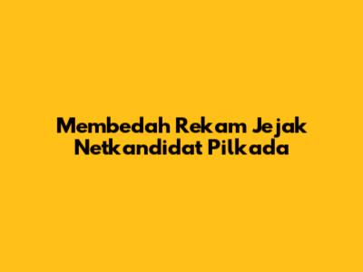 Membedah Rekam Jejak Netkandidat Pilkada