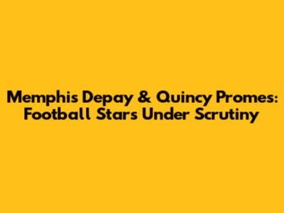 Memphis Depay & Quincy Promes: Football Stars Under Scrutiny
