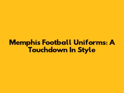 Memphis Football Uniforms: A Touchdown In Style