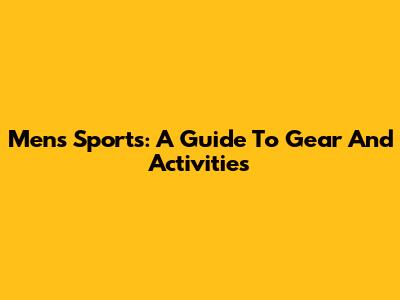 Men's Sports: A Guide To Gear And Activities