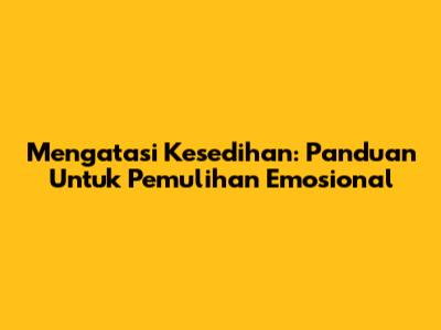 Mengatasi Kesedihan: Panduan Untuk Pemulihan Emosional