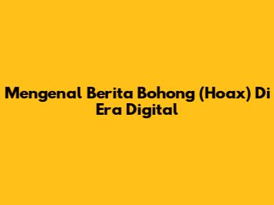 Mengenal Berita Bohong (Hoax) Di Era Digital