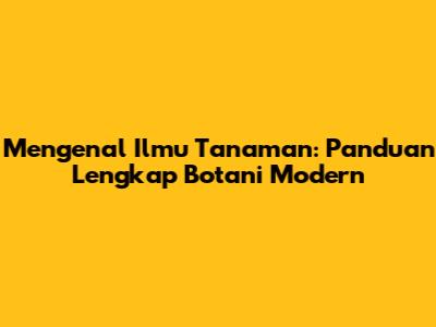 Mengenal Ilmu Tanaman: Panduan Lengkap Botani Modern