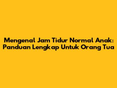 Mengenal Jam Tidur Normal Anak: Panduan Lengkap Untuk Orang Tua