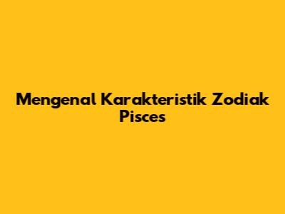 Mengenal Karakteristik Zodiak Pisces
