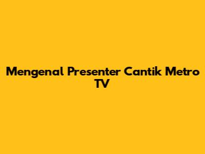Mengenal Presenter Cantik Metro TV