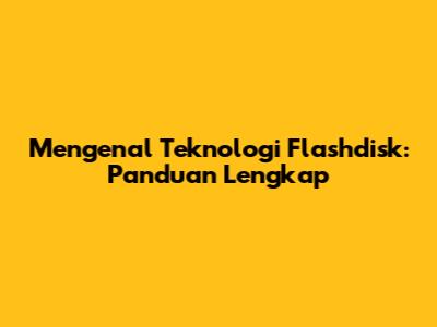 Mengenal Teknologi Flashdisk: Panduan Lengkap