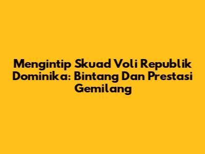 Mengintip Skuad Voli Republik Dominika: Bintang Dan Prestasi Gemilang