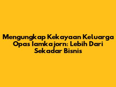 Mengungkap Kekayaan Keluarga Opas Iamkajorn: Lebih Dari Sekadar Bisnis