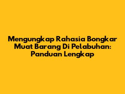 Mengungkap Rahasia Bongkar Muat Barang Di Pelabuhan: Panduan Lengkap