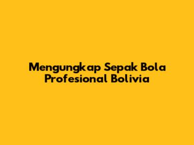 Mengungkap Sepak Bola Profesional Bolivia