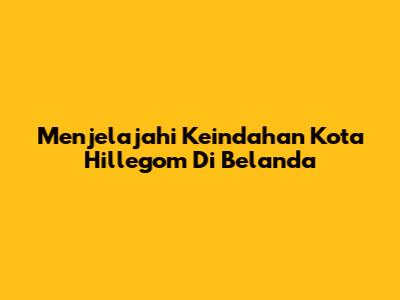 Menjelajahi Keindahan Kota Hillegom Di Belanda