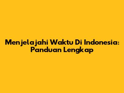 Menjelajahi Waktu Di Indonesia: Panduan Lengkap