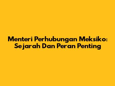 Menteri Perhubungan Meksiko: Sejarah Dan Peran Penting
