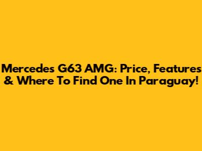 Mercedes G63 AMG: Price, Features & Where To Find One In Paraguay!
