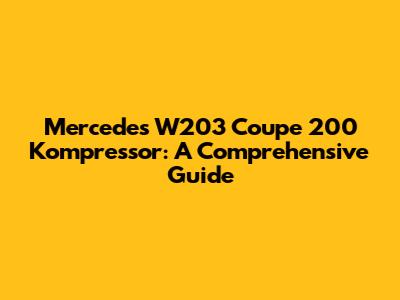 Mercedes W203 Coupe 200 Kompressor: A Comprehensive Guide