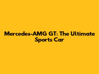 Mercedes-AMG GT: The Ultimate Sports Car