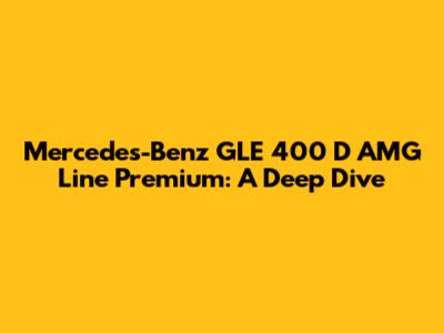 Mercedes-Benz GLE 400 D AMG Line Premium: A Deep Dive